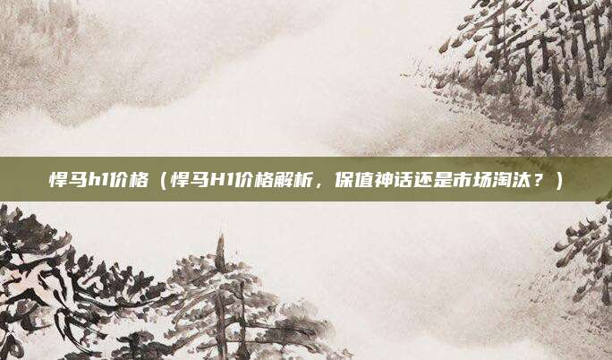 悍马h1价格（悍马H1价格解析，保值神话还是市场淘汰？）