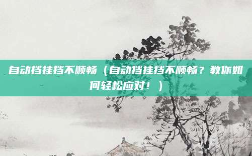 自动挡挂挡不顺畅（自动挡挂挡不顺畅？教你如何轻松应对！）
