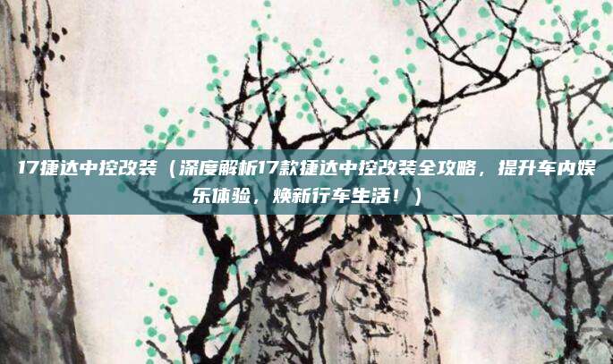 17捷达中控改装(深度解析17款捷达中控改装全攻略,提升车内娱乐体验,焕新行车生活!)