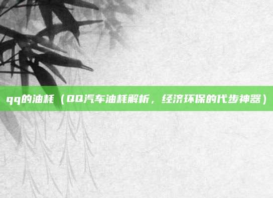 qq的油耗(QQ汽车油耗解析,经济环保的代步神器)