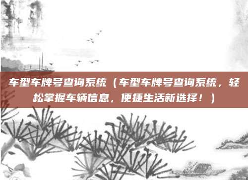 车型车牌号查询系统（车型车牌号查询系统，轻松掌握车辆信息，便捷生活新选择！）