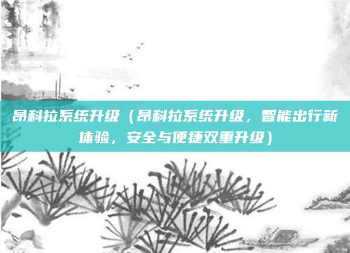昂科拉系统升级(昂科拉系统升级,智能出行新体验,安全与便捷双重升级)