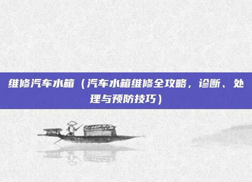 维修汽车水箱(汽车水箱维修全攻略,诊断、处理与预防技巧)