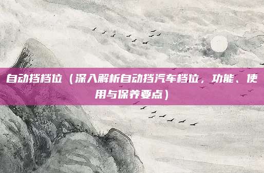 自动挡档位（深入解析自动挡汽车档位，功能、使用与保养要点）