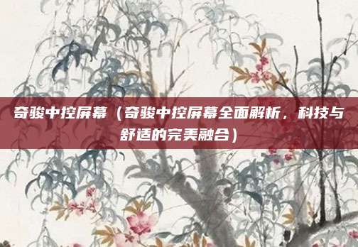 奇骏中控屏幕（奇骏中控屏幕全面解析，科技与舒适的完美融合）