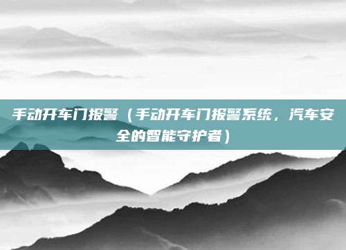 手动开车门报警(手动开车门报警系统,汽车安全的智能守护者)