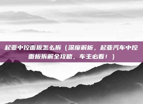 起亚中控面板怎么拆(深度解析,起亚汽车中控面板拆解全攻略,车主必看!)