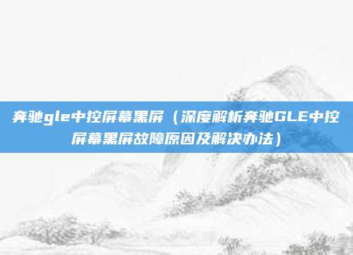 奔驰gle中控屏幕黑屏（深度解析奔驰GLE中控屏幕黑屏故障原因及解决办法）