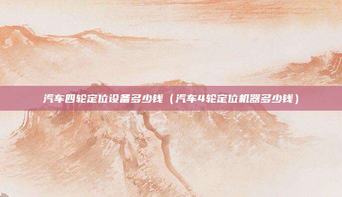 汽车四轮定位设备多少钱(汽车4轮定位机器多少钱)
