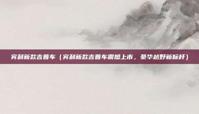 宾利新款吉普车（宾利新款吉普车震撼上市，豪华越野新标杆）