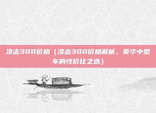凌志300价格(凌志300价格解析,豪华中型车的性价比之选)