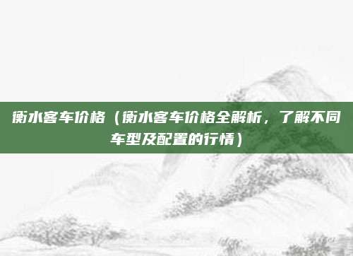 衡水客车价格（衡水客车价格全解析，了解不同车型及配置的行情）