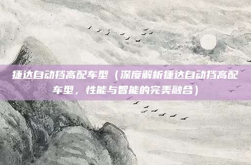 捷达自动挡高配车型（深度解析捷达自动挡高配车型，性能与智能的完美融合）