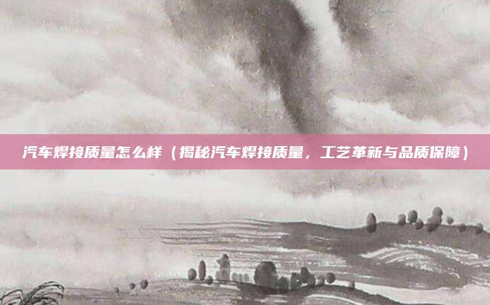 汽车焊接质量怎么样（揭秘汽车焊接质量，工艺革新与品质保障）