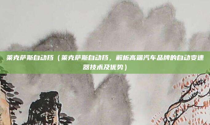 莱克萨斯自动挡(莱克萨斯自动挡,解析高端汽车品牌的自动变速器技术及优势)
