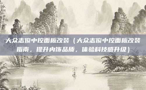 大众志俊中控面板改装（大众志俊中控面板改装指南，提升内饰品质，体验科技感升级）