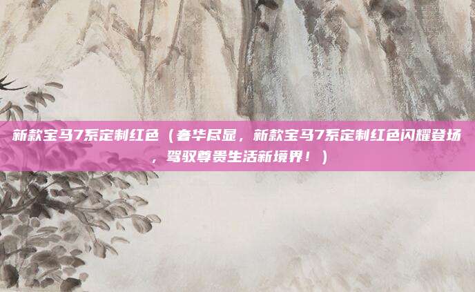 新款宝马7系定制红色（奢华尽显，新款宝马7系定制红色闪耀登场，驾驭尊贵生活新境界！）