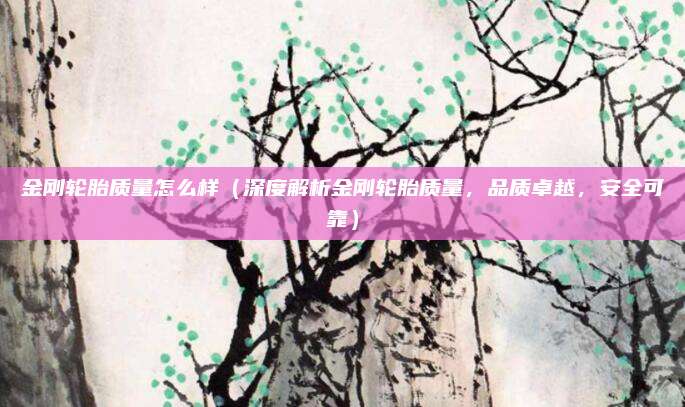 金刚轮胎质量怎么样（深度解析金刚轮胎质量，品质卓越，安全可靠）