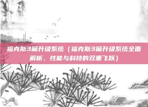 福克斯3厢升级系统（福克斯3厢升级系统全面解析，性能与科技的双重飞跃）