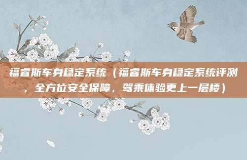 福睿斯车身稳定系统(福睿斯车身稳定系统评测,全方位安全保障,驾乘体验更上一层楼)