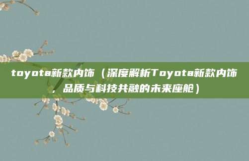 toyota新款内饰(深度解析Toyota新款内饰,品质与科技共融的未来座舱)