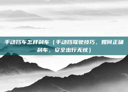 手动挡车怎样刹车（手动挡驾驶技巧，如何正确刹车，安全出行无忧）