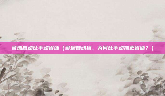 哥瑞自动比手动省油（哥瑞自动挡，为何比手动挡更省油？）