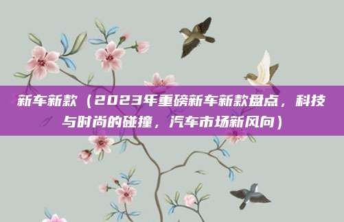 新车新款（2023年重磅新车新款盘点，科技与时尚的碰撞，汽车市场新风向）