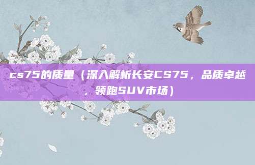 cs75的质量(深入解析长安CS75,品质卓越,领跑SUV市场)
