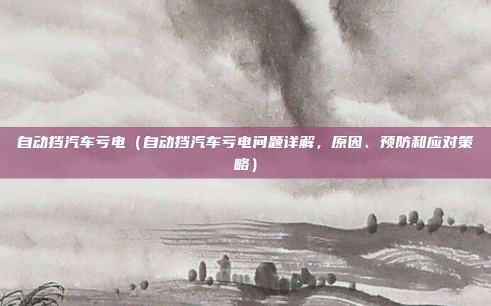 自动挡汽车亏电(自动挡汽车亏电问题详解,原因、预防和应对策略)