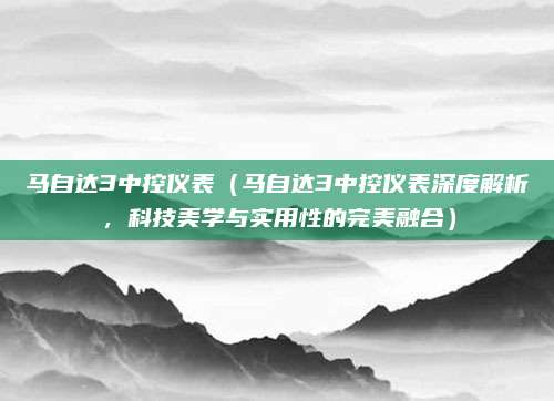 马自达3中控仪表（马自达3中控仪表深度解析，科技美学与实用性的完美融合）