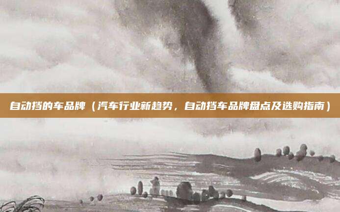 自动挡的车品牌(汽车行业新趋势,自动挡车品牌盘点及选购指南)