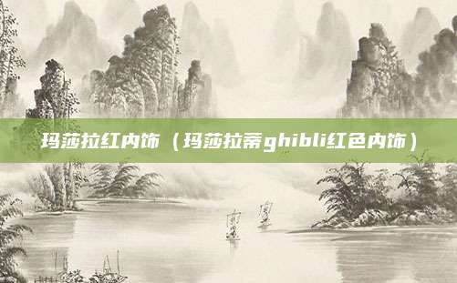 玛莎拉红内饰(玛莎拉蒂ghibli红色内饰)