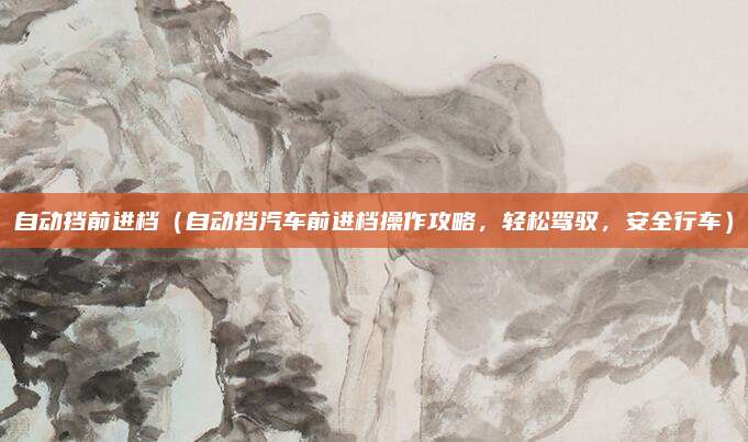 自动挡前进档（自动挡汽车前进档操作攻略，轻松驾驭，安全行车）