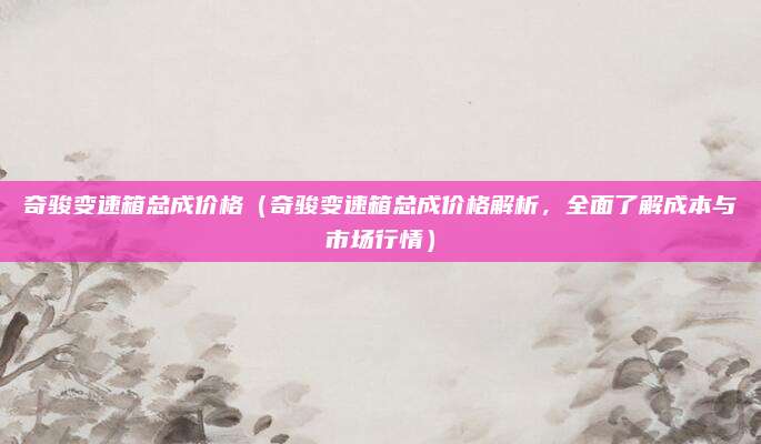 奇骏变速箱总成价格（奇骏变速箱总成价格解析，全面了解成本与市场行情）