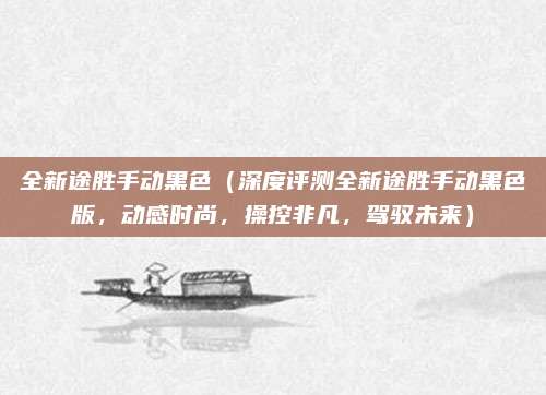全新途胜手动黑色（深度评测全新途胜手动黑色版，动感时尚，操控非凡，驾驭未来）