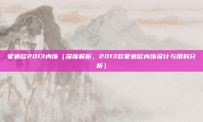 蒙迪欧2013内饰(深度解析,2013款蒙迪欧内饰设计与用料分析)