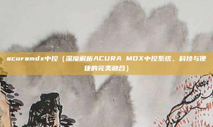 acuramdx中控(深度解析ACURA MDX中控系统,科技与便捷的完美融合)