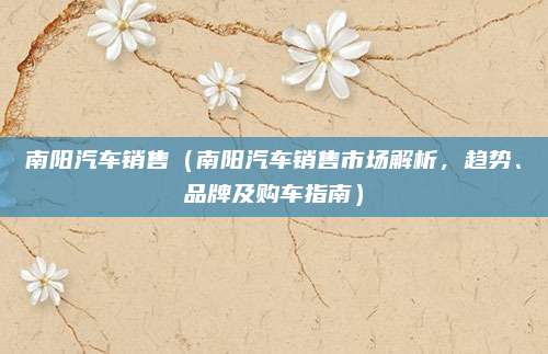 南阳汽车销售(南阳汽车销售市场解析,趋势、品牌及购车指南)