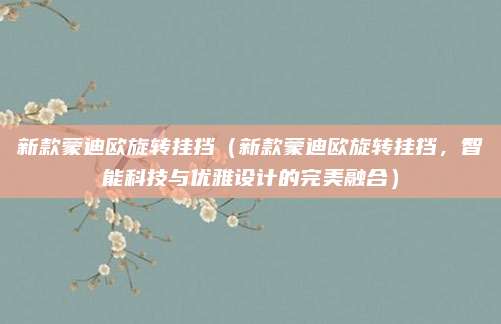 新款蒙迪欧旋转挂挡(新款蒙迪欧旋转挂挡,智能科技与优雅设计的完美融合)