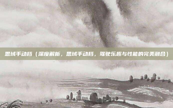 思域手动档（深度解析，思域手动档，驾驶乐趣与性能的完美融合）