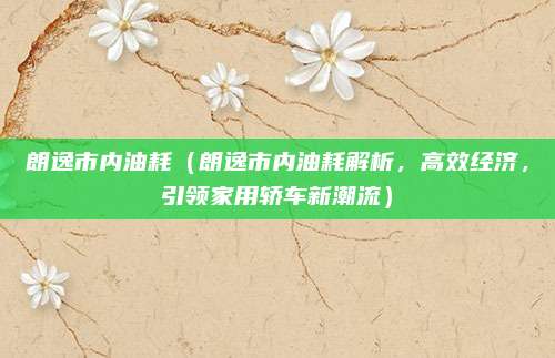 朗逸市内油耗(朗逸市内油耗解析,高效经济,引领家用轿车新潮流)