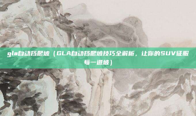 gla自动挡爬坡(GLA自动挡爬坡技巧全解析,让你的SUV征服每一道坡)
