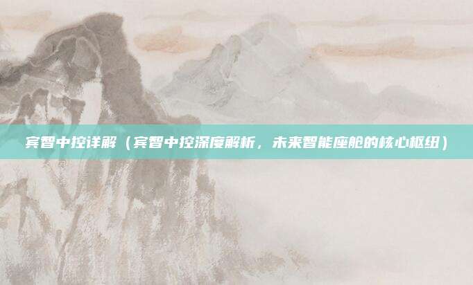 宾智中控详解(宾智中控深度解析,未来智能座舱的核心枢纽)