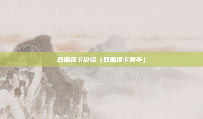 四座皮卡价格(四座皮卡房车)