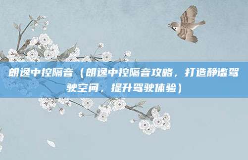 朗逸中控隔音(朗逸中控隔音攻略,打造静谧驾驶空间,提升驾驶体验)