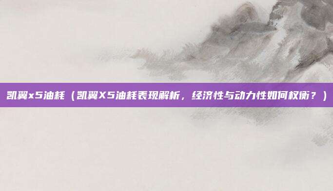 凯翼x5油耗(凯翼X5油耗表现解析,经济性与动力性如何权衡?)