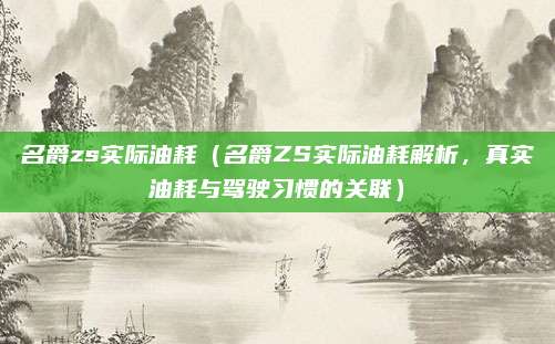 名爵zs实际油耗（名爵ZS实际油耗解析，真实油耗与驾驶习惯的关联）
