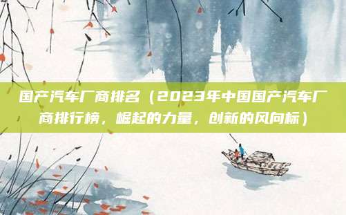 国产汽车厂商排名(2023年中国国产汽车厂商排行榜,崛起的力量,创新的风向标)