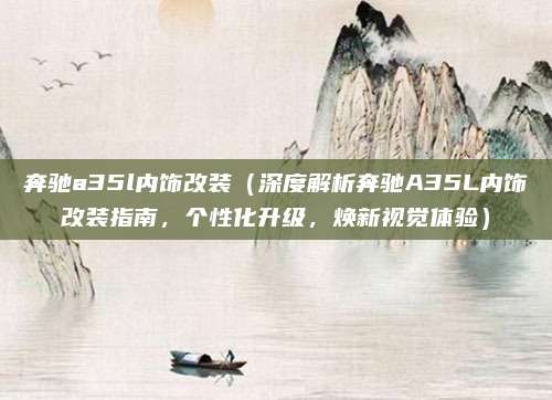 奔驰a35l内饰改装(深度解析奔驰A35L内饰改装指南,个性化升级,焕新视觉体验)